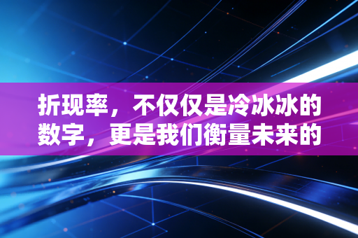 折现率,不仅仅是冷冰冰的数字,更是我们衡量未来的隐形尺子