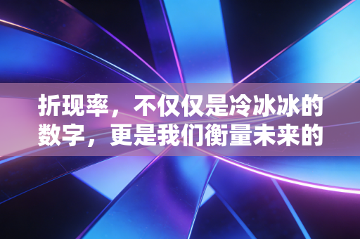 折现率，不仅仅是冷冰冰的数字，更是我们衡量未来的隐形尺子