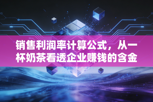 销售利润率计算公式,从一杯奶茶看透企业赚钱的含金量