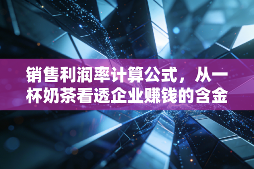 销售利润率计算公式，从一杯奶茶看透企业赚钱的含金量