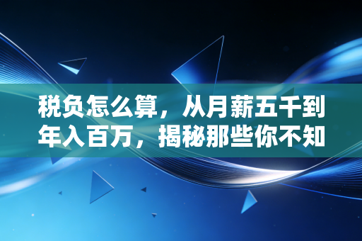 税负怎么算，从月薪五千到年入百万，揭秘那些你不知道的税务真相