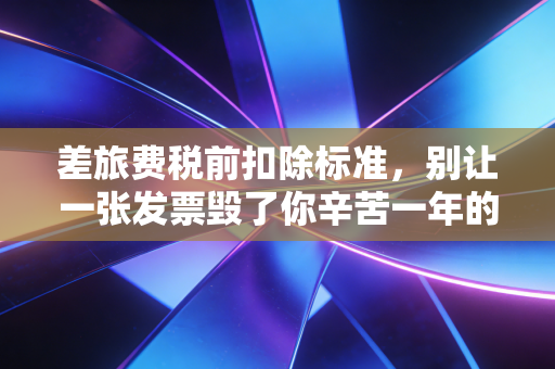 差旅费税前扣除标准,别让一张发票毁了你辛苦一年的利润