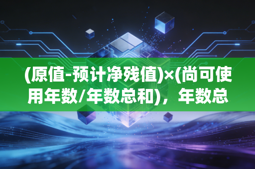(原值-预计净残值)×(尚可使用年数/年数总和),年数总和法计提折旧的公式深度解析与实务思考