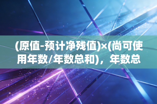 (原值-预计净残值)×(尚可使用年数/年数总和)，年数总和法计提折旧的公式深度解析与实务思考
