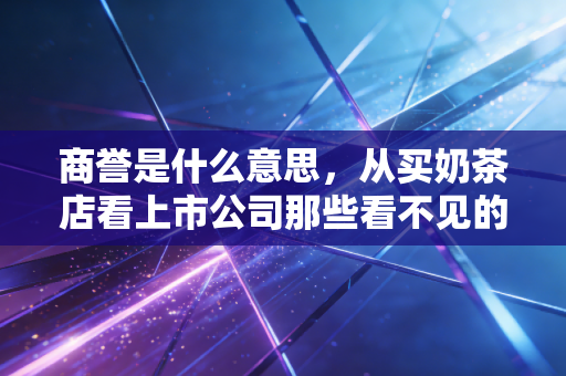商誉是什么意思，从买奶茶店看上市公司那些看不见的隐形资产