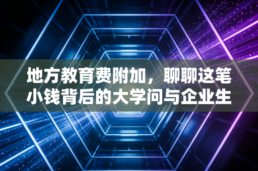 地方教育费附加，聊聊这笔小钱背后的大学问与企业生存之道