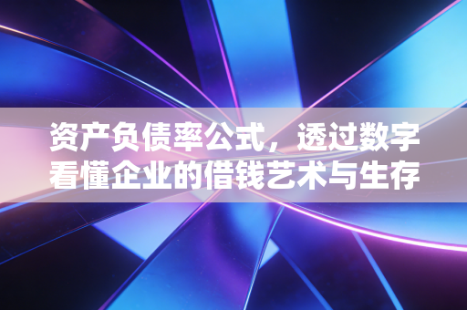 资产负债率公式,透过数字看懂企业的借钱艺术与生存危机