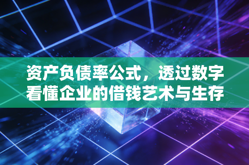 资产负债率公式,透过数字看懂企业的借钱艺术与生存危机