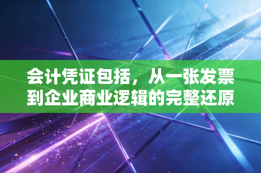 会计凭证包括,从一张发票到企业商业逻辑的完整还原