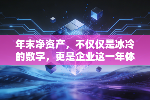 年末净资产,不仅仅是冰冷的数字,更是企业这一年体检的终极成绩单