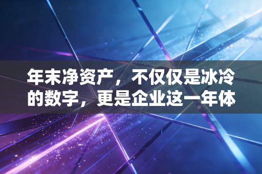 年末净资产,不仅仅是冰冷的数字,更是企业这一年体检的终极成绩单