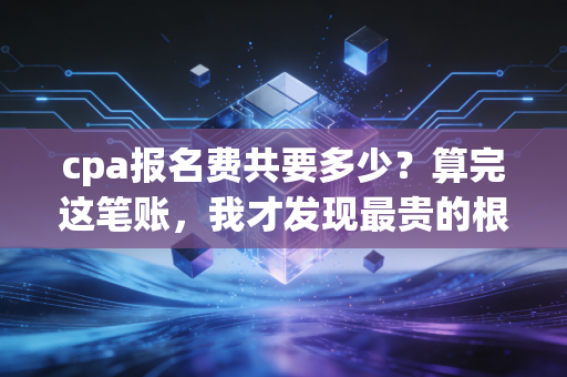 cpa报名费共要多少？算完这笔账，我才发现最贵的根本不是报名费