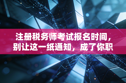 注册税务师考试报名时间，别让这一纸通知，成了你职业生涯的遗憾