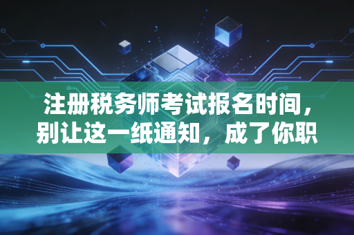 注册税务师考试报名时间，别让这一纸通知，成了你职业生涯的遗憾