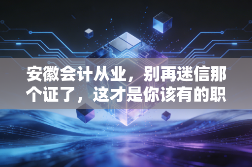 安徽会计从业，别再迷信那个证了，这才是你该有的职场生存法则