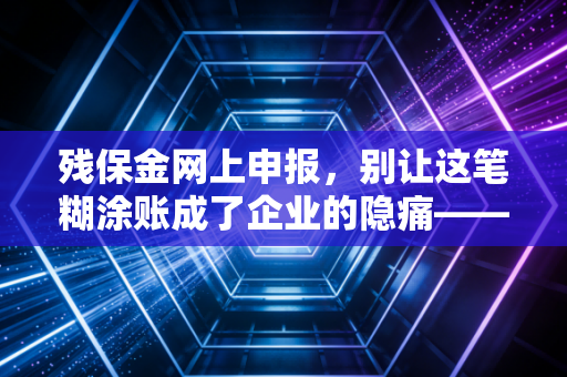 残保金网上申报，别让这笔糊涂账成了企业的隐痛——一位注会眼中的合规与避坑指南