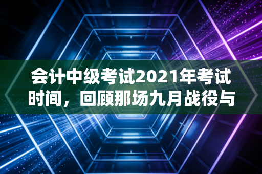 会计中级考试2021年考试时间，回顾那场九月战役与中级职称的职场突围