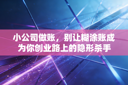 小公司做账，别让糊涂账成为你创业路上的隐形杀手