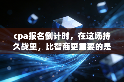 cpa报名倒计时，在这场持久战里，比智商更重要的是你的野心与耐力