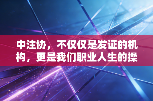 中注协，不仅仅是发证的机构，更是我们职业人生的操盘手