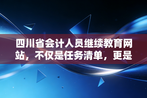 四川省会计人员继续教育网站,不仅是任务清单,更是我们会计人的充电站