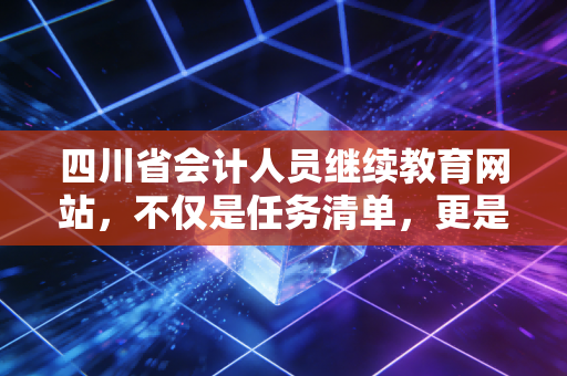 四川省会计人员继续教育网站，不仅是任务清单，更是我们会计人的充电站