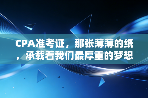 CPA准考证，那张薄薄的纸，承载着我们最厚重的梦想与焦虑