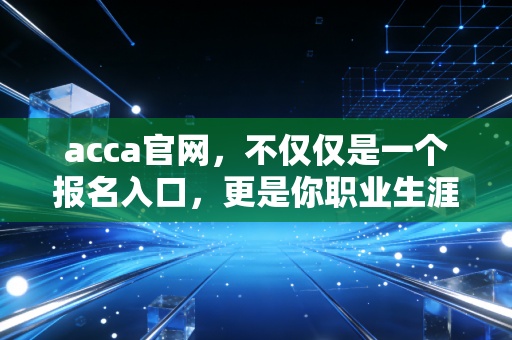 acca官网，不仅仅是一个报名入口，更是你职业生涯的隐形导师