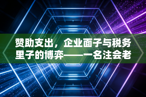 赞助支出，企业面子与税务里子的博弈——一名注会老兵的深度复盘