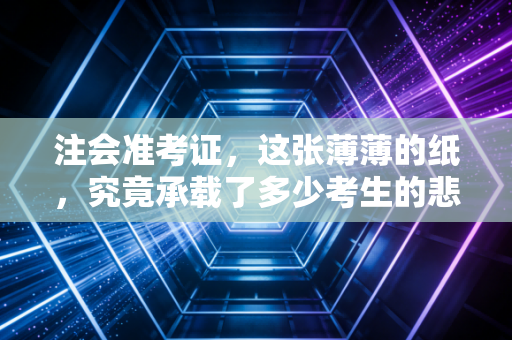 注会准考证，这张薄薄的纸，究竟承载了多少考生的悲欢与执念？