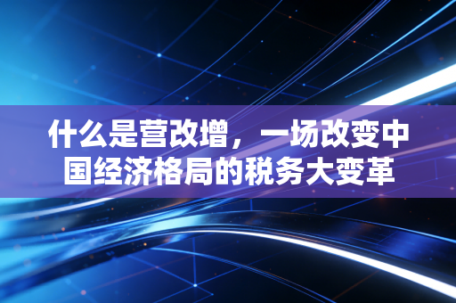 什么是营改增，一场改变中国经济格局的税务大变革