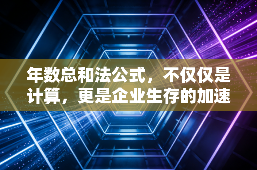 年数总和法公式,不仅仅是计算,更是企业生存的加速智慧——一位注会老兵的深度解读