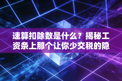 速算扣除数是什么？揭秘工资条上那个让你少交税的隐形守护者