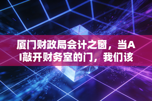 厦门财政局会计之窗，当AI敲开财务室的门，我们该如何安放这颗焦虑的心？