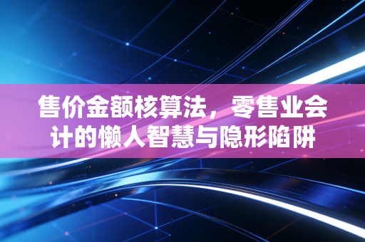 售价金额核算法，零售业会计的懒人智慧与隐形陷阱