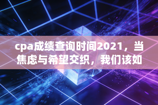 详细阅读:cpa成绩查询时间2021,当焦虑与希望交织,我们该如何面对那几个数字? cpa成绩查询时间2021,当焦虑与希望交织,我们该如何面对那几个数字?