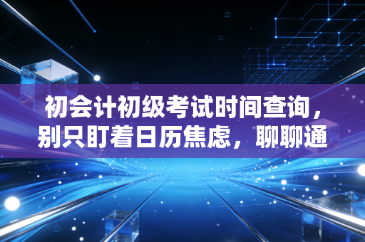 详细阅读:初会计初级考试时间查询,别只盯着日历焦虑,聊聊通关背后的底层逻辑 初会计初级考试时间查询,别只盯着日历焦虑,聊聊通关背后的底层逻辑