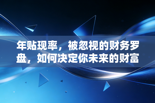 年贴现率,被忽视的财务罗盘,如何决定你未来的财富价值
