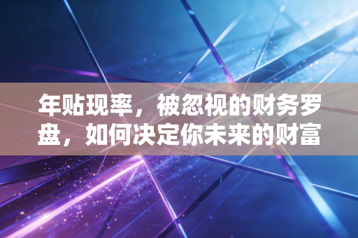 年贴现率，被忽视的财务罗盘，如何决定你未来的财富价值