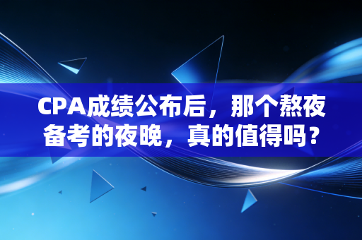 详细阅读:CPA成绩公布后,那个熬夜备考的夜晚,真的值得吗? CPA成绩公布后,那个熬夜备考的夜晚,真的值得吗?