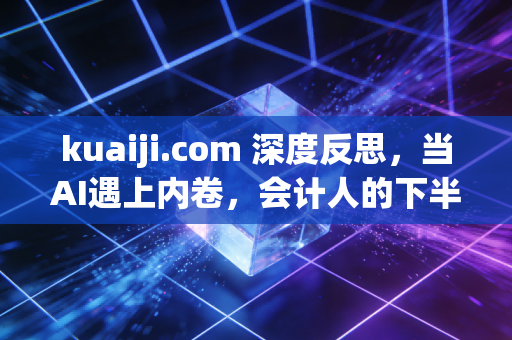 详细阅读:kuaiji.com 深度反思,当AI遇上内卷,会计人的下半场到底该怎么走? kuaiji.com 深度反思,当AI遇上内卷,会计人的下半场到底该怎么走?