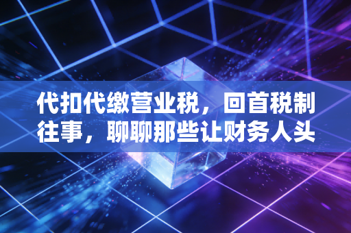 详细阅读:代扣代缴营业税,回首税制往事,聊聊那些让财务人头秃的扣缴岁月 代扣代缴营业税,回首税制往事,聊聊那些让财务人头秃的扣缴岁月