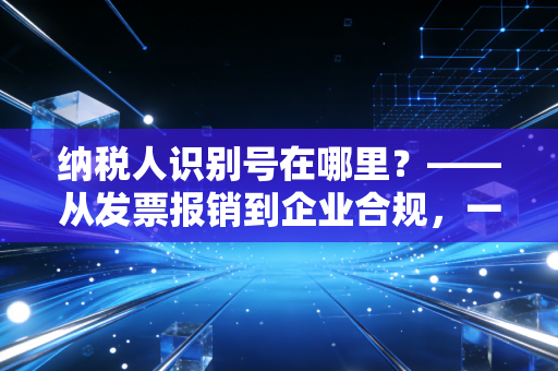 详细阅读:纳税人识别号在哪里?——从发票报销到企业合规,一文读懂你的税务身份证 纳税人识别号在哪里?——从发票报销到企业合规,一文读懂你的税务身份证