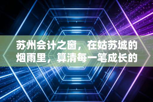 苏州会计之窗,在姑苏城的烟雨里,算清每一笔成长的账