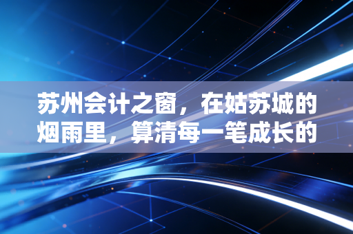 苏州会计之窗,在姑苏城的烟雨里,算清每一笔成长的账