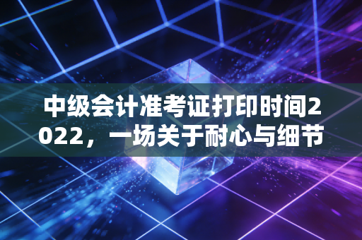 详细阅读:中级会计准考证打印时间2022,一场关于耐心与细节的通关前战 中级会计准考证打印时间2022,一场关于耐心与细节的通关前战
