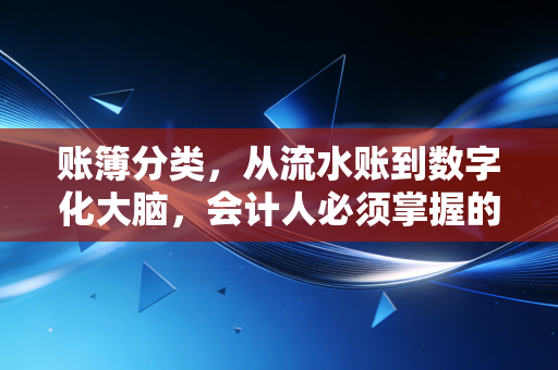 账簿分类,从流水账到数字化大脑,会计人必须掌握的底层逻辑