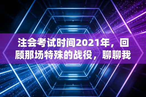 详细阅读:注会考试时间2021年,回顾那场特殊的战役,聊聊我们这一代财务人的焦虑与成长 注会考试时间2021年,回顾那场特殊的战役,聊聊我们这一代财务人的焦虑与成长