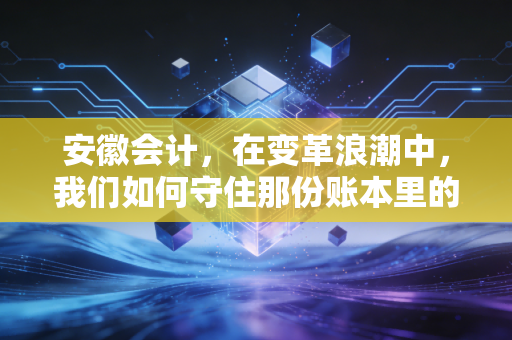 详细阅读:安徽会计,在变革浪潮中,我们如何守住那份账本里的体面与远方 安徽会计,在变革浪潮中,我们如何守住那份账本里的体面与远方