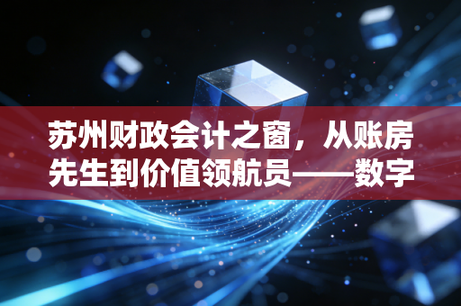 详细阅读:苏州财政会计之窗,从账房先生到价值领航员——数字化浪潮下苏州会计人的突围与重生 苏州财政会计之窗,从账房先生到价值领航员——数字化浪潮下苏州会计人的突围与重生
